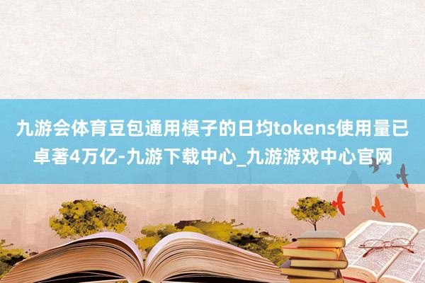 九游会体育豆包通用模子的日均tokens使用量已卓著4万亿-九游下载中心_九游游戏中心官网