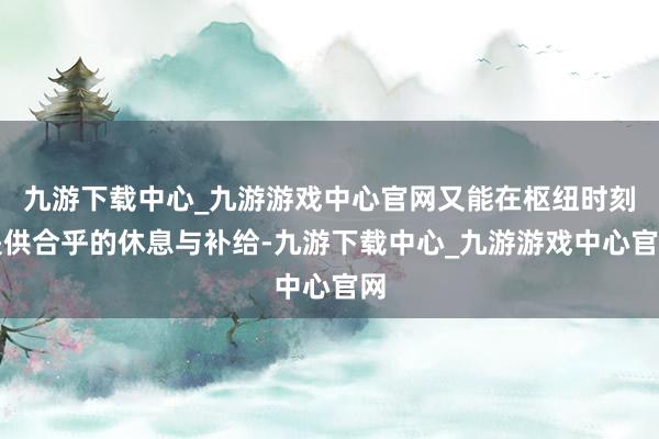 九游下载中心_九游游戏中心官网又能在枢纽时刻提供合乎的休息与补给-九游下载中心_九游游戏中心官网