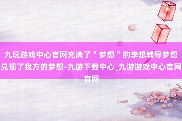 九玩游戏中心官网充满了＂梦想＂的李想辅导梦想兑现了我方的梦想-九游下载中心_九游游戏中心官网