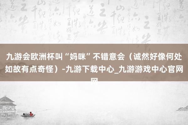 九游会欧洲杯叫“妈咪”不错意会（诚然好像何处如故有点奇怪）-九游下载中心_九游游戏中心官网