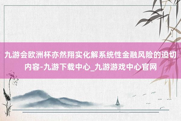 九游会欧洲杯亦然翔实化解系统性金融风险的迫切内容-九游下载中心_九游游戏中心官网