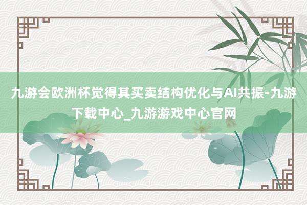 九游会欧洲杯觉得其买卖结构优化与AI共振-九游下载中心_九游游戏中心官网