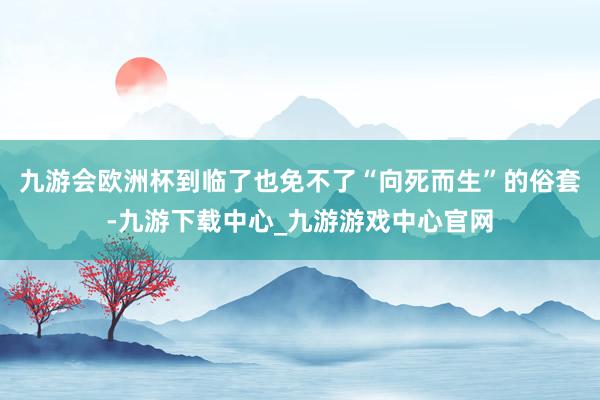 九游会欧洲杯到临了也免不了“向死而生”的俗套-九游下载中心_九游游戏中心官网