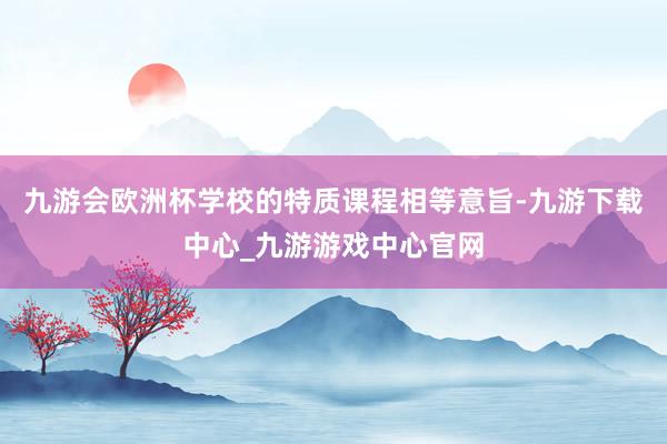 九游会欧洲杯学校的特质课程相等意旨-九游下载中心_九游游戏中心官网