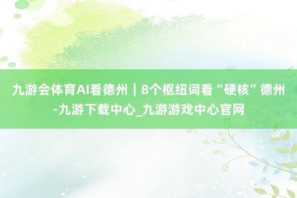 九游会体育AI看德州｜8个枢纽词看“硬核”德州-九游下载中心_九游游戏中心官网