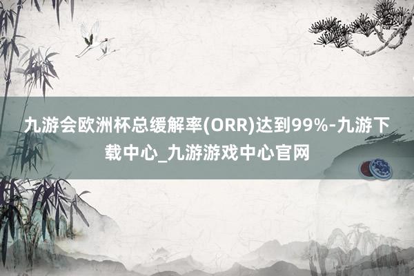 九游会欧洲杯总缓解率(ORR)达到99%-九游下载中心_九游游戏中心官网