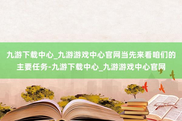 九游下载中心_九游游戏中心官网当先来看咱们的主要任务-九游下载中心_九游游戏中心官网