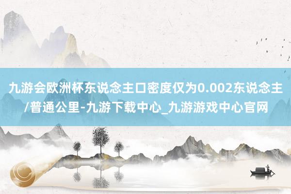 九游会欧洲杯东说念主口密度仅为0.002东说念主/普通公里-九游下载中心_九游游戏中心官网