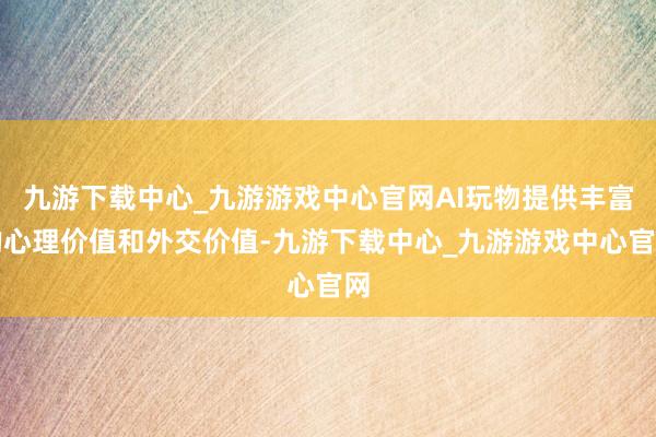 九游下载中心_九游游戏中心官网AI玩物提供丰富的心理价值和外交价值-九游下载中心_九游游戏中心官网