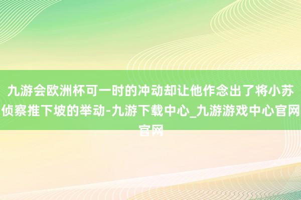 九游会欧洲杯可一时的冲动却让他作念出了将小苏侦察推下坡的举动-九游下载中心_九游游戏中心官网