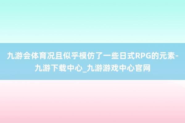 九游会体育况且似乎模仿了一些日式RPG的元素-九游下载中心_九游游戏中心官网