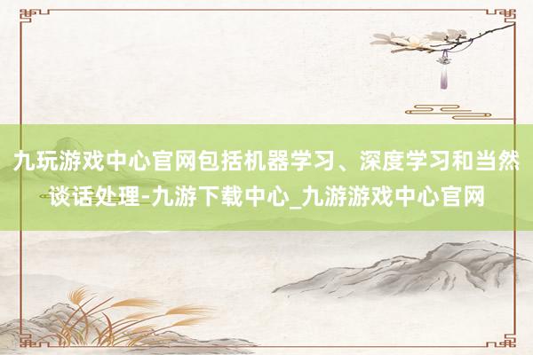 九玩游戏中心官网包括机器学习、深度学习和当然谈话处理-九游下载中心_九游游戏中心官网