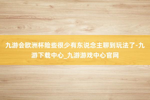 九游会欧洲杯险些很少有东说念主聊到玩法了-九游下载中心_九游游戏中心官网