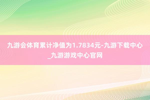 九游会体育累计净值为1.7834元-九游下载中心_九游游戏中心官网