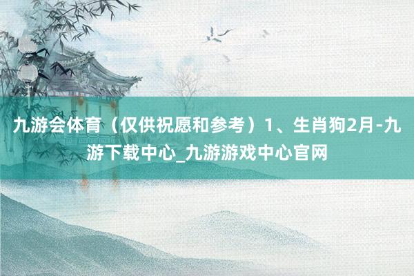 九游会体育（仅供祝愿和参考）1、生肖狗2月-九游下载中心_九游游戏中心官网