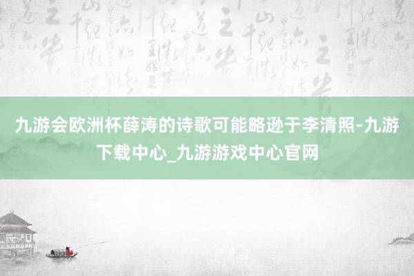 九游会欧洲杯薛涛的诗歌可能略逊于李清照-九游下载中心_九游游戏中心官网