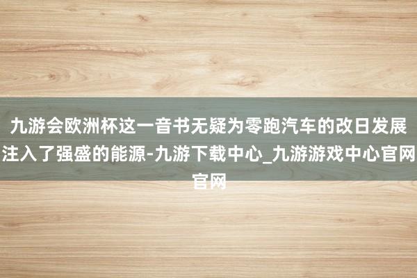 九游会欧洲杯这一音书无疑为零跑汽车的改日发展注入了强盛的能源-九游下载中心_九游游戏中心官网