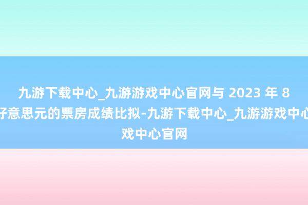 九游下载中心_九游游戏中心官网与 2023 年 89 亿好意思元的票房成绩比拟-九游下载中心_九游游戏中心官网