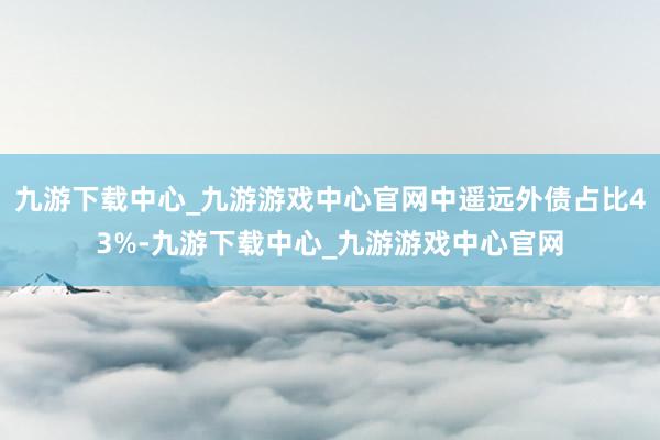 九游下载中心_九游游戏中心官网中遥远外债占比43%-九游下载中心_九游游戏中心官网