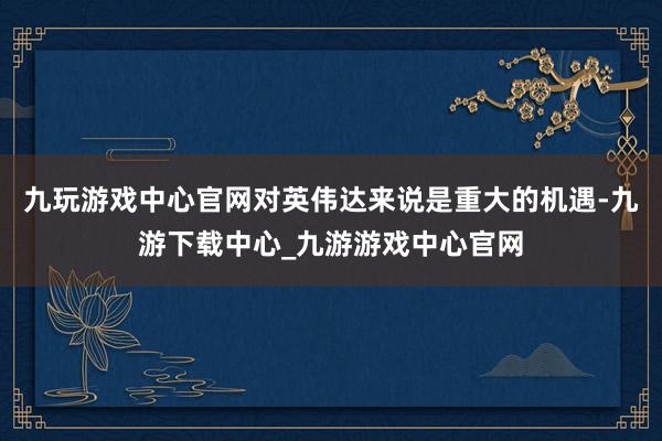 九玩游戏中心官网对英伟达来说是重大的机遇-九游下载中心_九游游戏中心官网