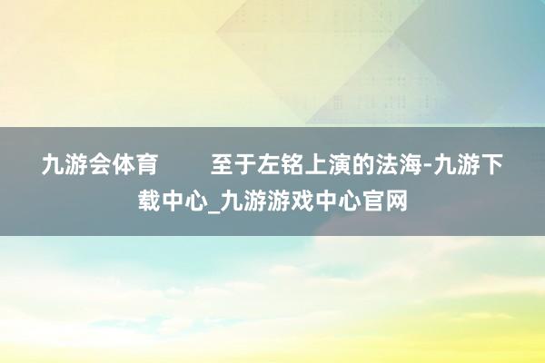 九游会体育        至于左铭上演的法海-九游下载中心_九游游戏中心官网