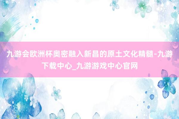 九游会欧洲杯奥密融入新昌的原土文化精髓-九游下载中心_九游游戏中心官网