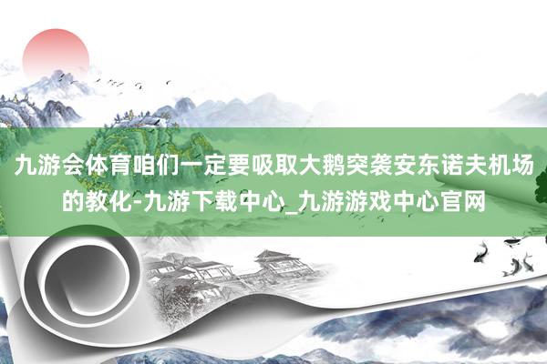 九游会体育咱们一定要吸取大鹅突袭安东诺夫机场的教化-九游下载中心_九游游戏中心官网