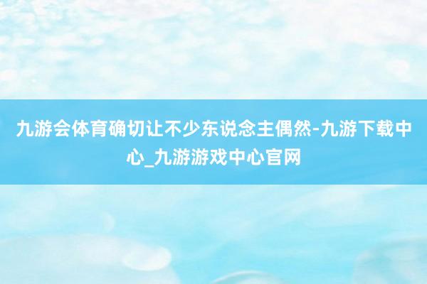 九游会体育确切让不少东说念主偶然-九游下载中心_九游游戏中心官网