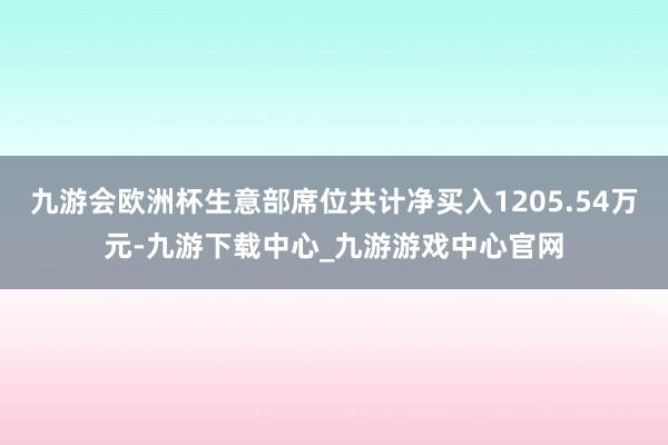 九游会欧洲杯生意部席位共计净买入1205.54万元-九游下载中心_九游游戏中心官网