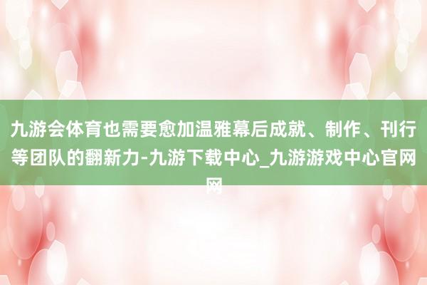 九游会体育也需要愈加温雅幕后成就、制作、刊行等团队的翻新力-九游下载中心_九游游戏中心官网