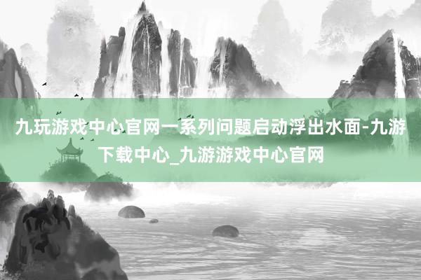 九玩游戏中心官网一系列问题启动浮出水面-九游下载中心_九游游戏中心官网