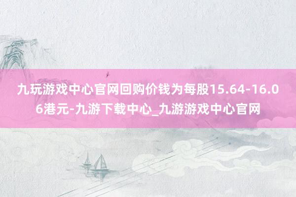 九玩游戏中心官网回购价钱为每股15.64-16.06港元-九游下载中心_九游游戏中心官网