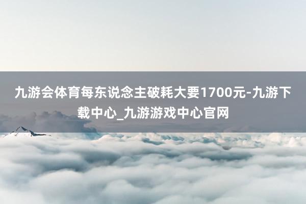 九游会体育每东说念主破耗大要1700元-九游下载中心_九游游戏中心官网