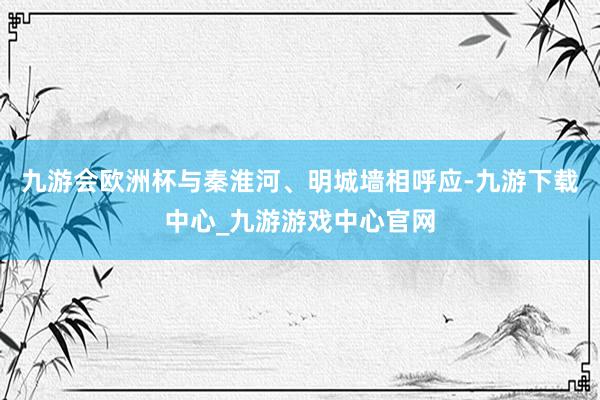 九游会欧洲杯与秦淮河、明城墙相呼应-九游下载中心_九游游戏中心官网