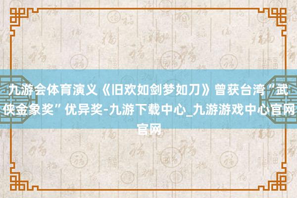 九游会体育演义《旧欢如剑梦如刀》曾获台湾“武侠金象奖”优异奖-九游下载中心_九游游戏中心官网