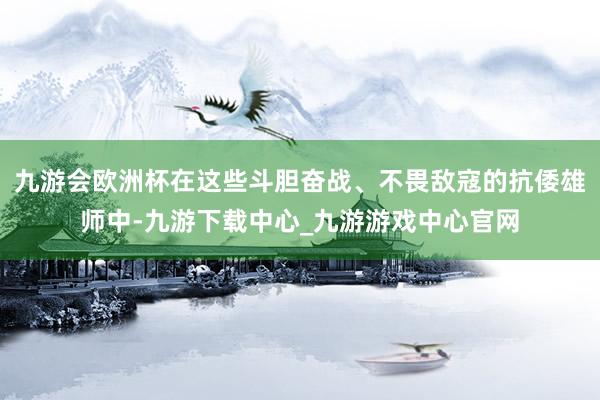 九游会欧洲杯在这些斗胆奋战、不畏敌寇的抗倭雄师中-九游下载中心_九游游戏中心官网