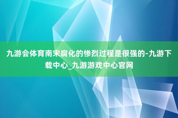 九游会体育南宋腐化的惨烈过程是很强的-九游下载中心_九游游戏中心官网