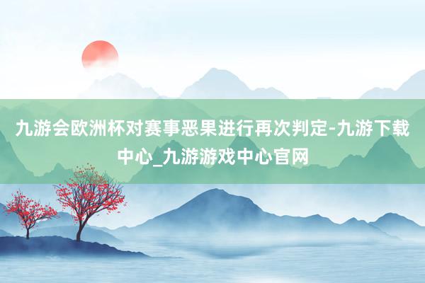 九游会欧洲杯对赛事恶果进行再次判定-九游下载中心_九游游戏中心官网