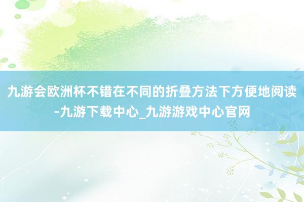 九游会欧洲杯不错在不同的折叠方法下方便地阅读-九游下载中心_九游游戏中心官网