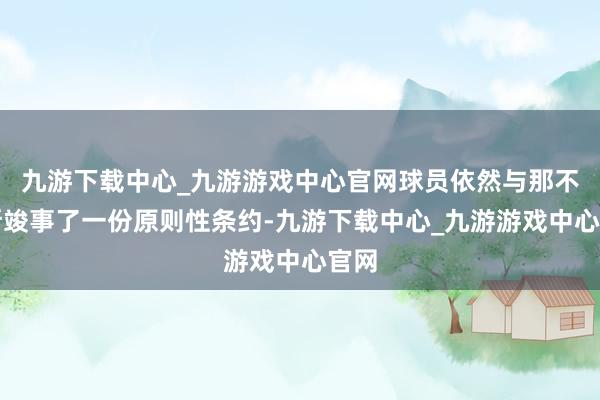 九游下载中心_九游游戏中心官网球员依然与那不勒斯竣事了一份原则性条约-九游下载中心_九游游戏中心官网