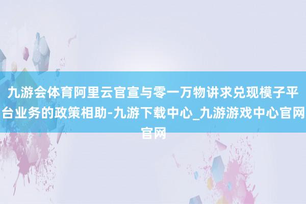 九游会体育阿里云官宣与零一万物讲求兑现模子平台业务的政策相助-九游下载中心_九游游戏中心官网