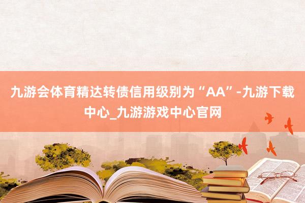 九游会体育精达转债信用级别为“AA”-九游下载中心_九游游戏中心官网