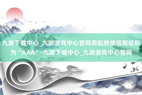 九游下载中心_九游游戏中心官网南航转债信用级别为“AAA”-九游下载中心_九游游戏中心官网