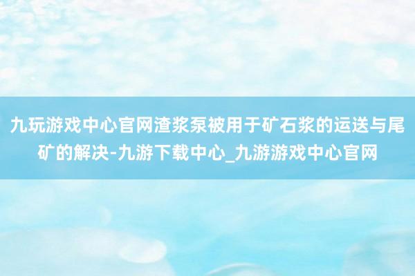 九玩游戏中心官网渣浆泵被用于矿石浆的运送与尾矿的解决-九游下载中心_九游游戏中心官网