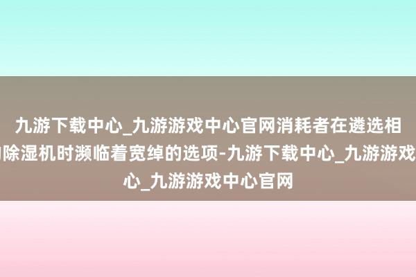 九游下载中心_九游游戏中心官网消耗者在遴选相宜我方的除湿机时濒临着宽绰的选项-九游下载中心_九游游戏中心官网