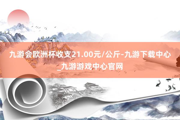 九游会欧洲杯收支21.00元/公斤-九游下载中心_九游游戏中心官网