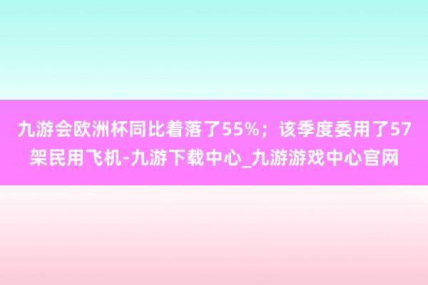 九游会欧洲杯同比着落了55%；该季度委用了57架民用飞机-九游下载中心_九游游戏中心官网