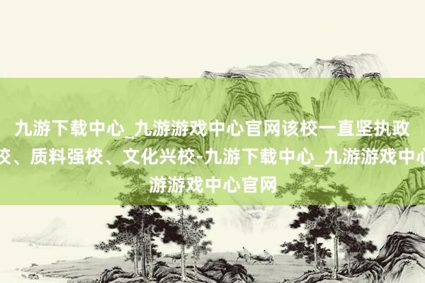 九游下载中心_九游游戏中心官网该校一直坚执政事立校、质料强校、文化兴校-九游下载中心_九游游戏中心官网