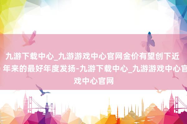 九游下载中心_九游游戏中心官网金价有望创下近 10 年来的最好年度发扬-九游下载中心_九游游戏中心官网