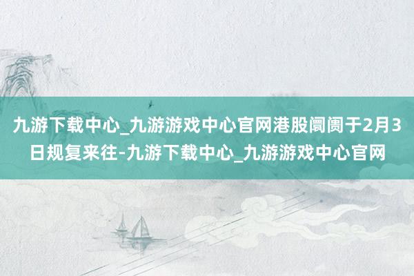 九游下载中心_九游游戏中心官网港股阛阓于2月3日规复来往-九游下载中心_九游游戏中心官网